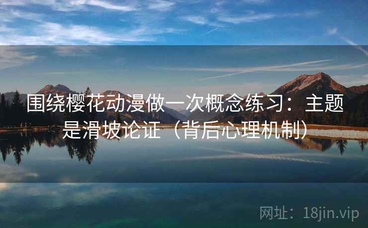 围绕樱花动漫做一次概念练习:主题是滑坡论证(背后心理机制) 围绕樱花动漫做一次概念练习:主题是滑坡论证(背后心理机制)