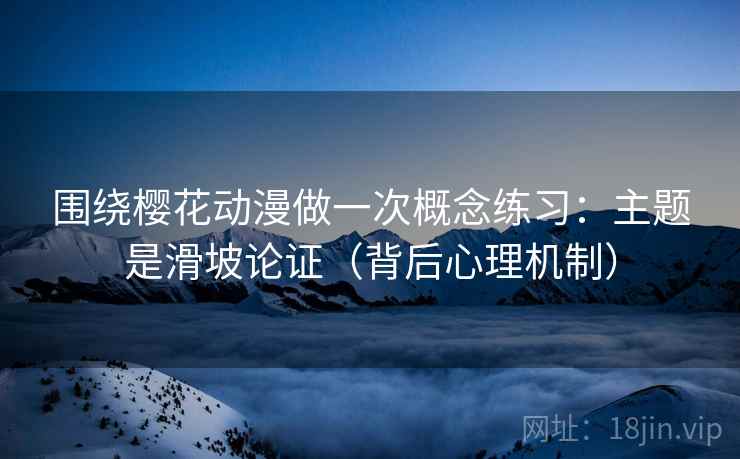 围绕樱花动漫做一次概念练习：主题是滑坡论证（背后心理机制）