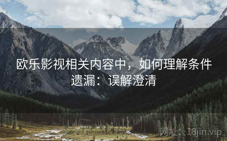 欧乐影视相关内容中,如何理解条件遗漏:误解澄清 欧乐影视相关内容中,如何理解条件遗漏:误解澄清