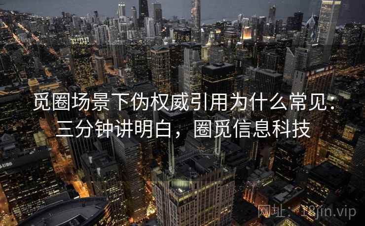 觅圈场景下伪权威引用为什么常见:三分钟讲明白,圈觅信息科技 觅圈场景下伪权威引用为什么常见:三分钟讲明白,圈觅信息科技