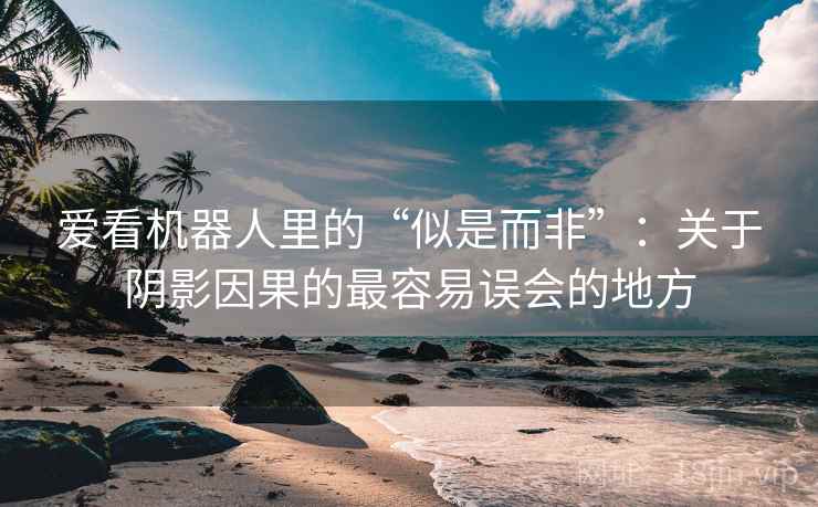 爱看机器人里的“似是而非”:关于阴影因果的最容易误会的地方 爱看机器人里的“似是而非”:关于阴影因果的最容易误会的地方