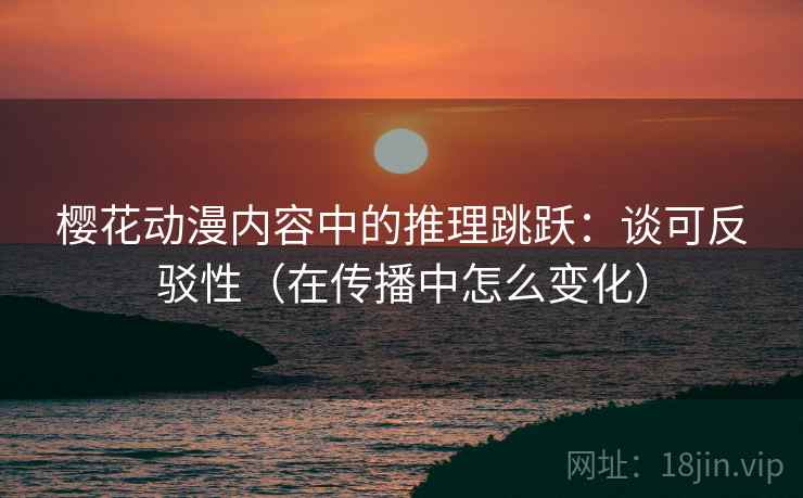 樱花动漫内容中的推理跳跃:谈可反驳性(在传播中怎么变化) 樱花动漫内容中的推理跳跃:谈可反驳性(在传播中怎么变化)