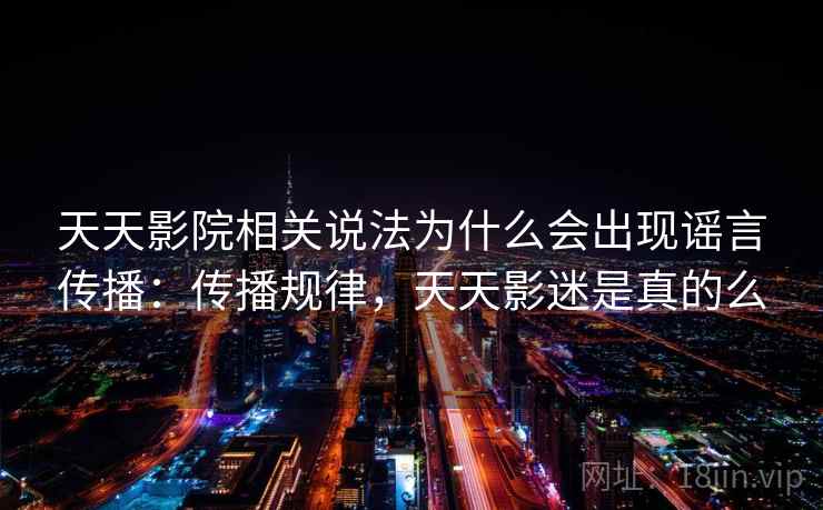 天天影院相关说法为什么会出现谣言传播:传播规律,天天影迷是真的么 天天影院相关说法为什么会出现谣言传播:传播规律,天天影迷是真的么