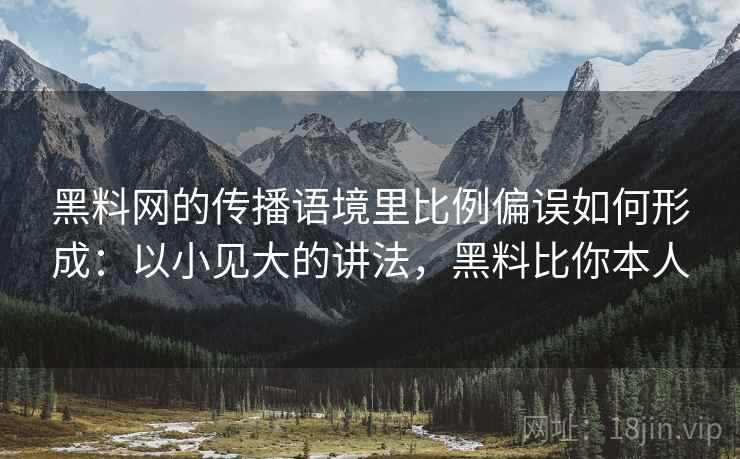 黑料网的传播语境里比例偏误如何形成：以小见大的讲法，黑料比你本人
