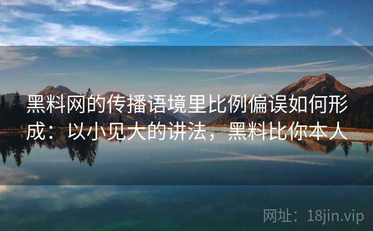 黑料网的传播语境里比例偏误如何形成：以小见大的讲法，黑料比你本人