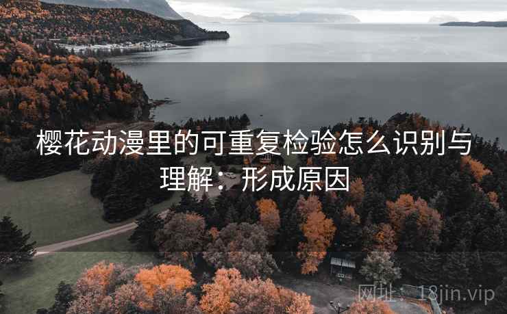 樱花动漫里的可重复检验怎么识别与理解：形成原因