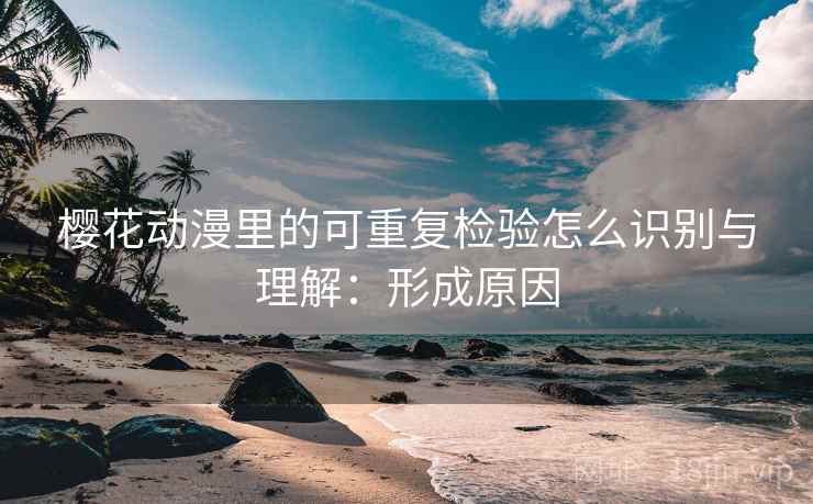 樱花动漫里的可重复检验怎么识别与理解:形成原因 樱花动漫里的可重复检验怎么识别与理解:形成原因