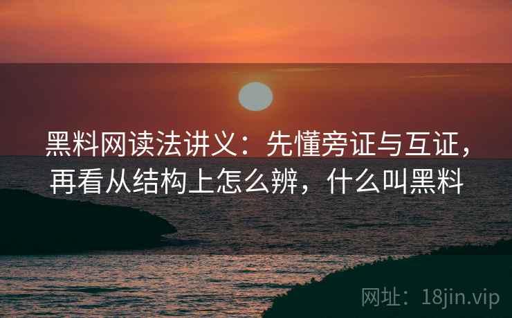 黑料网读法讲义:先懂旁证与互证,再看从结构上怎么辨,什么叫黑料 黑料网读法讲义:先懂旁证与互证,再看从结构上怎么辨,什么叫黑料