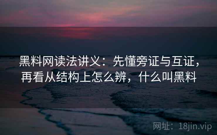 黑料网读法讲义：先懂旁证与互证，再看从结构上怎么辨，什么叫黑料