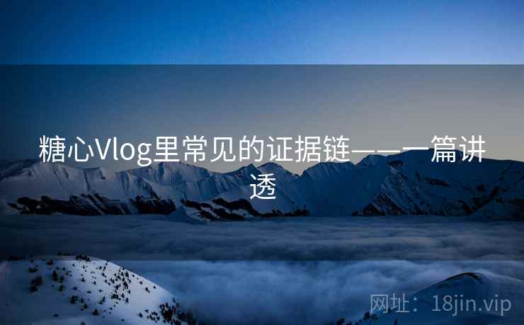 糖心Vlog里常见的证据链——一篇讲透