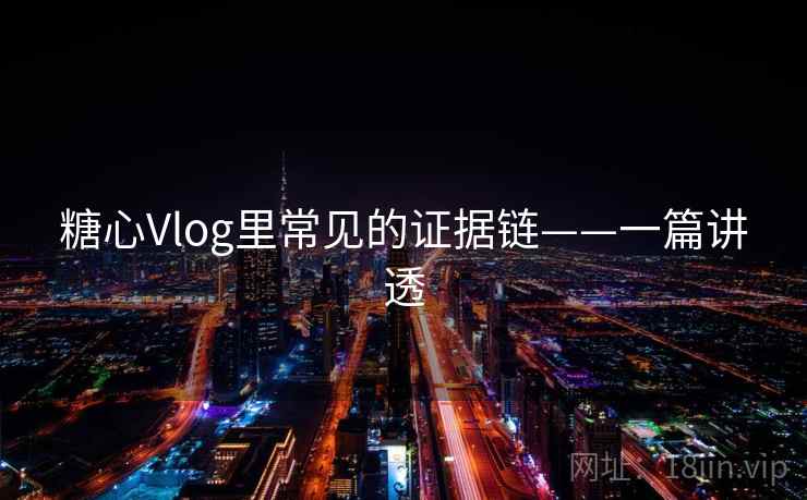 糖心Vlog里常见的证据链——一篇讲透 糖心Vlog里常见的证据链——一篇讲透
