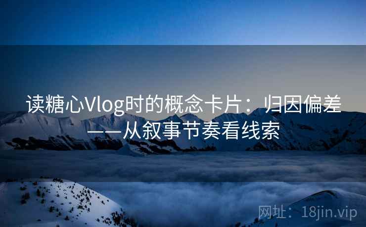 读糖心Vlog时的概念卡片：归因偏差——从叙事节奏看线索