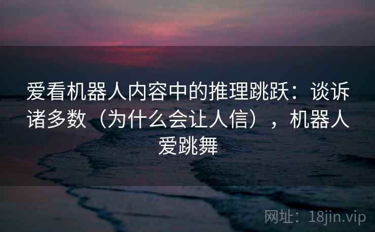 爱看机器人内容中的推理跳跃：谈诉诸多数（为什么会让人信），机器人爱跳舞