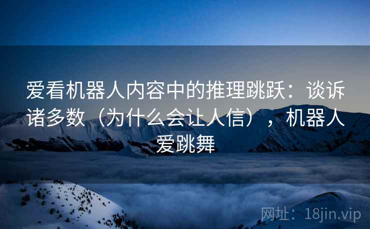 爱看机器人内容中的推理跳跃:谈诉诸多数(为什么会让人信),机器人爱跳舞 爱看机器人内容中的推理跳跃:谈诉诸多数(为什么会让人信),机器人爱跳舞