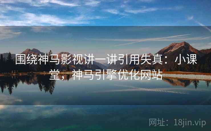 围绕神马影视讲一讲引用失真：小课堂，神马引擎优化网站