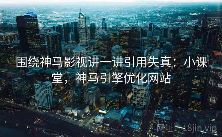 围绕神马影视讲一讲引用失真:小课堂,神马引擎优化网站 围绕神马影视讲一讲引用失真:小课堂,神马引擎优化网站