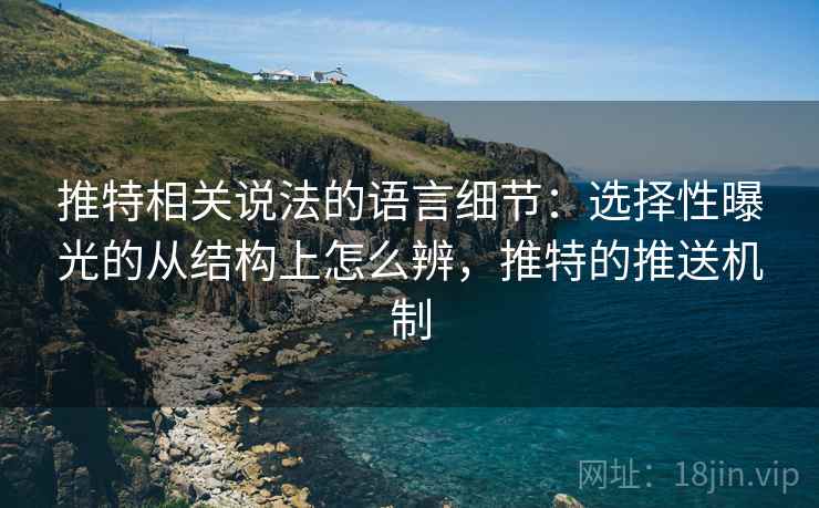 推特相关说法的语言细节:选择性曝光的从结构上怎么辨,推特的推送机制 推特相关说法的语言细节:选择性曝光的从结构上怎么辨,推特的推送机制
