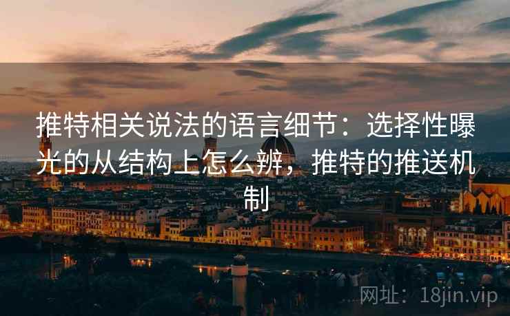 推特相关说法的语言细节：选择性曝光的从结构上怎么辨，推特的推送机制