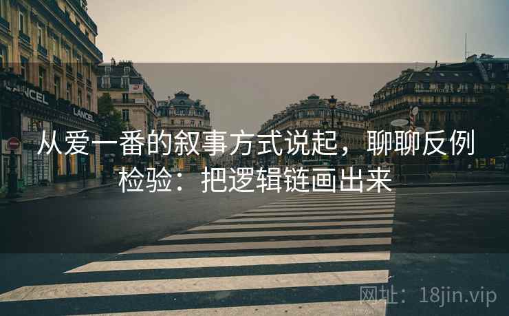 从爱一番的叙事方式说起,聊聊反例检验:把逻辑链画出来 从爱一番的叙事方式说起,聊聊反例检验:把逻辑链画出来