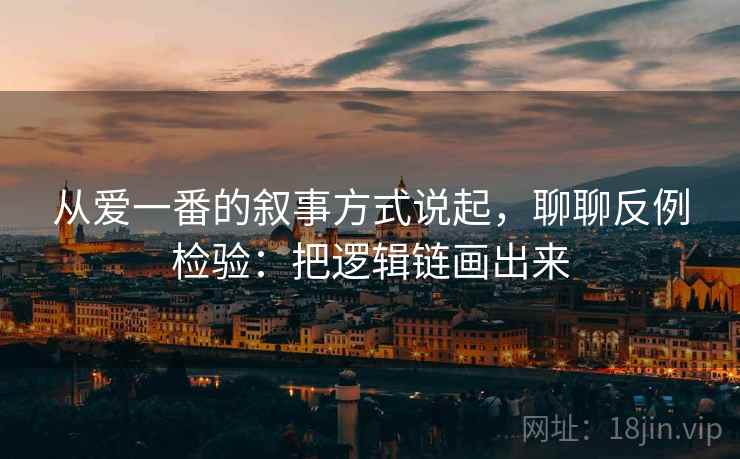 从爱一番的叙事方式说起，聊聊反例检验：把逻辑链画出来