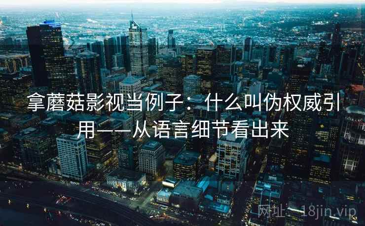 拿蘑菇影视当例子：什么叫伪权威引用——从语言细节看出来