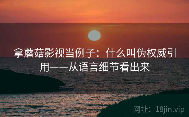 拿蘑菇影视当例子:什么叫伪权威引用——从语言细节看出来 拿蘑菇影视当例子:什么叫伪权威引用——从语言细节看出来