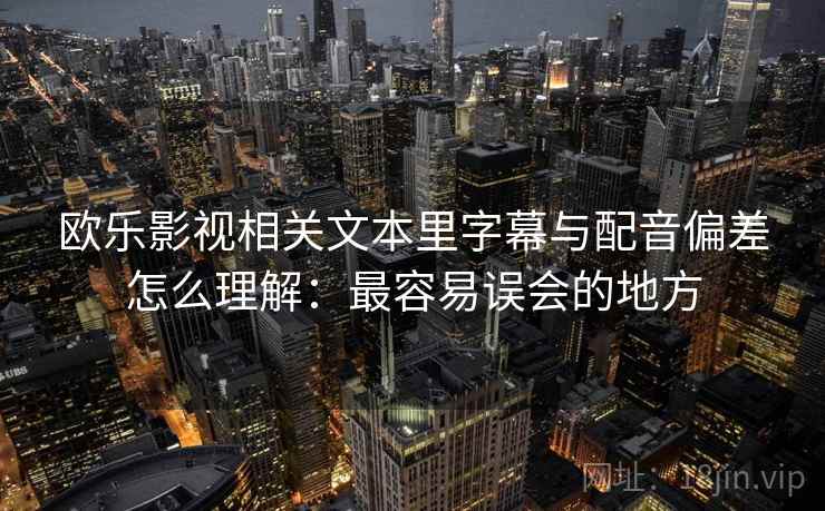 欧乐影视相关文本里字幕与配音偏差怎么理解：最容易误会的地方