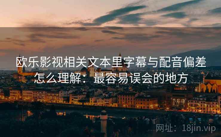 欧乐影视相关文本里字幕与配音偏差怎么理解:最容易误会的地方 欧乐影视相关文本里字幕与配音偏差怎么理解:最容易误会的地方