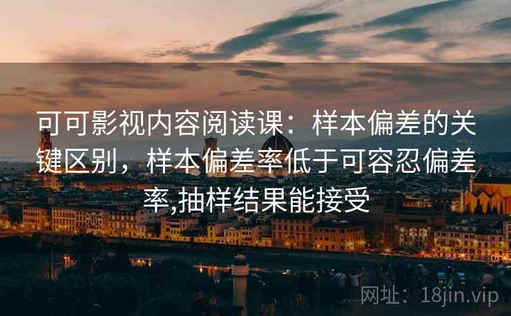 可可影视内容阅读课：样本偏差的关键区别，样本偏差率低于可容忍偏差率,抽样结果能接受
