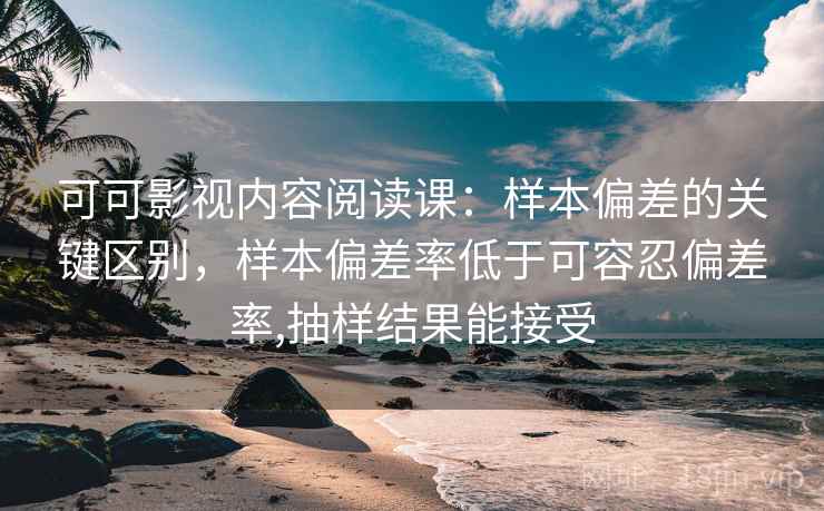 可可影视内容阅读课:样本偏差的关键区别,样本偏差率低于可容忍偏差率,抽样结果能接受 可可影视内容阅读课:样本偏差的关键区别,样本偏差率低于可容忍偏差率,抽样结果能接受