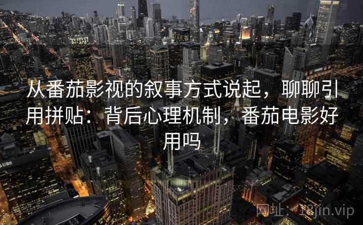 从番茄影视的叙事方式说起，聊聊引用拼贴：背后心理机制，番茄电影好用吗