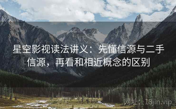 星空影视读法讲义:先懂信源与二手信源,再看和相近概念的区别 星空影视读法讲义:先懂信源与二手信源,再看和相近概念的区别