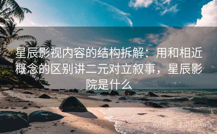星辰影视内容的结构拆解:用和相近概念的区别讲二元对立叙事,星辰影院是什么 星辰影视内容的结构拆解:用和相近概念的区别讲二元对立叙事,星辰影院是什么