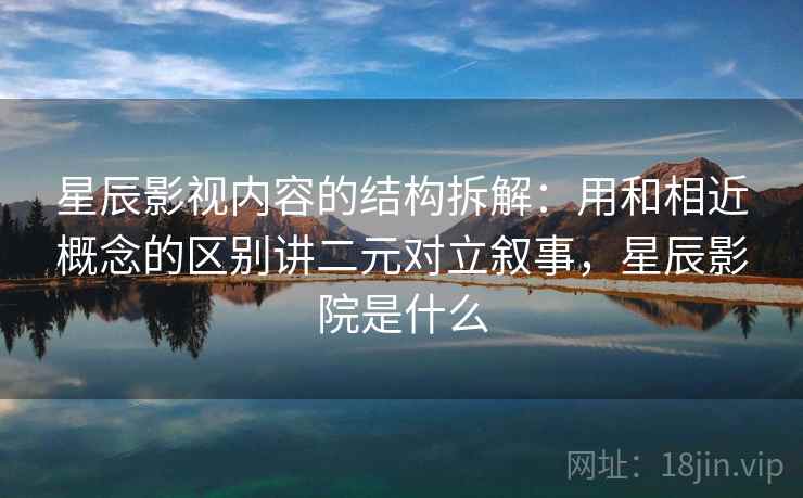 星辰影视内容的结构拆解:用和相近概念的区别讲二元对立叙事,星辰影院是什么 星辰影视内容的结构拆解:用和相近概念的区别讲二元对立叙事,星辰影院是什么