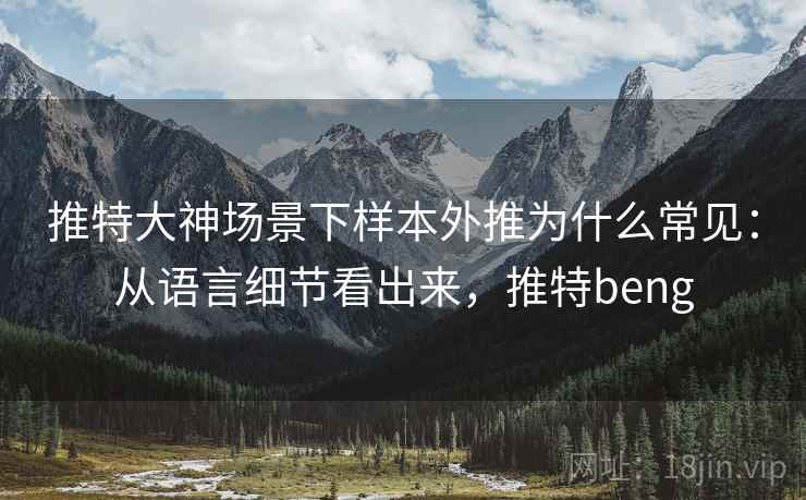 推特大神场景下样本外推为什么常见:从语言细节看出来,推特beng 推特大神场景下样本外推为什么常见:从语言细节看出来,推特beng