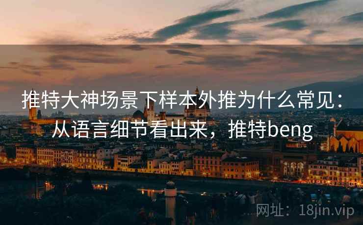 推特大神场景下样本外推为什么常见:从语言细节看出来,推特beng 推特大神场景下样本外推为什么常见:从语言细节看出来,推特beng