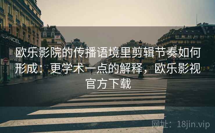欧乐影院的传播语境里剪辑节奏如何形成：更学术一点的解释，欧乐影视官方下载