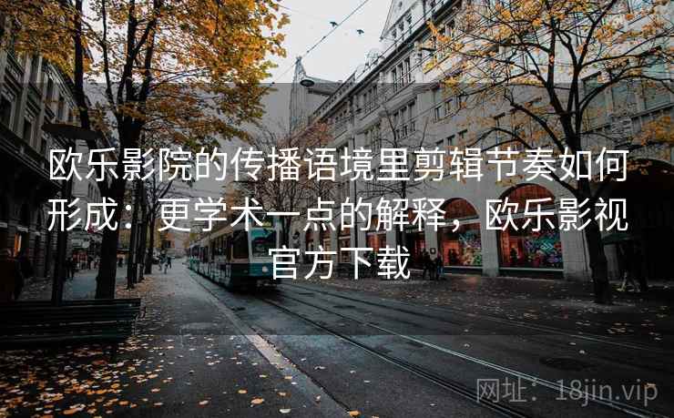 欧乐影院的传播语境里剪辑节奏如何形成：更学术一点的解释，欧乐影视官方下载