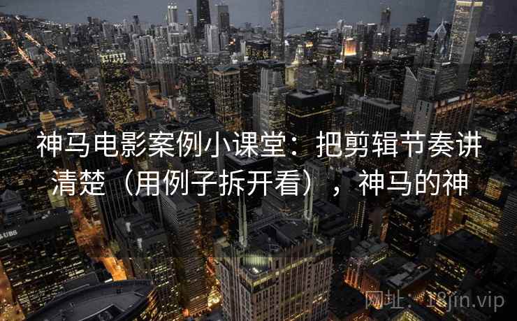 神马电影案例小课堂:把剪辑节奏讲清楚(用例子拆开看),神马的神 神马电影案例小课堂:把剪辑节奏讲清楚(用例子拆开看),神马的神