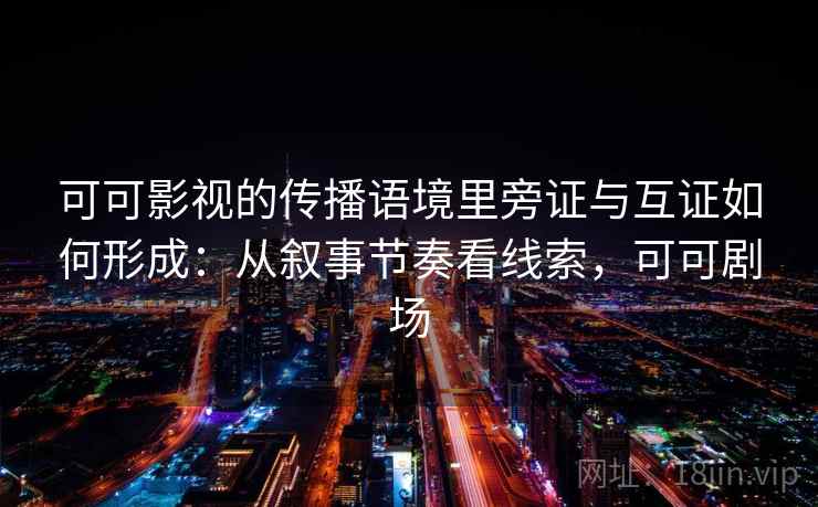 可可影视的传播语境里旁证与互证如何形成:从叙事节奏看线索,可可剧场 可可影视的传播语境里旁证与互证如何形成:从叙事节奏看线索,可可剧场