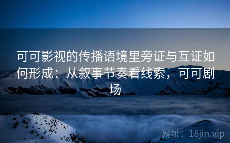 可可影视的传播语境里旁证与互证如何形成:从叙事节奏看线索,可可剧场 可可影视的传播语境里旁证与互证如何形成:从叙事节奏看线索,可可剧场