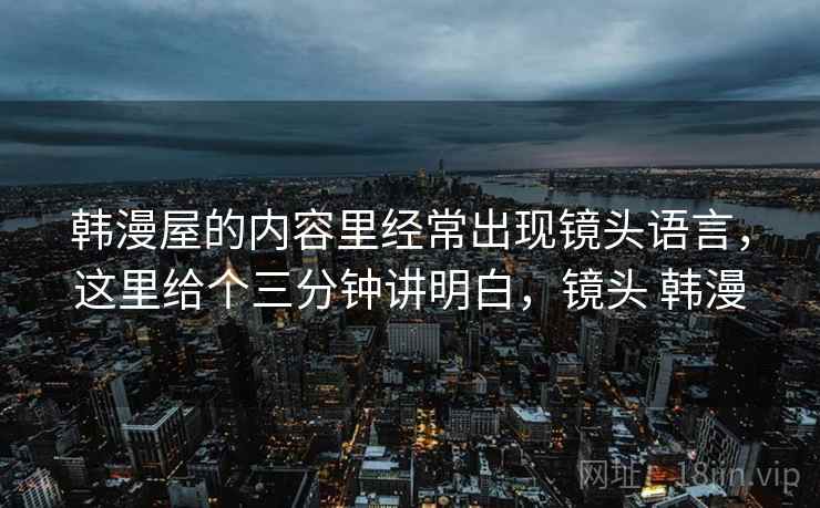 韩漫屋的内容里经常出现镜头语言,这里给个三分钟讲明白,镜头 韩漫 韩漫屋的内容里经常出现镜头语言,这里给个三分钟讲明白,镜头 韩漫