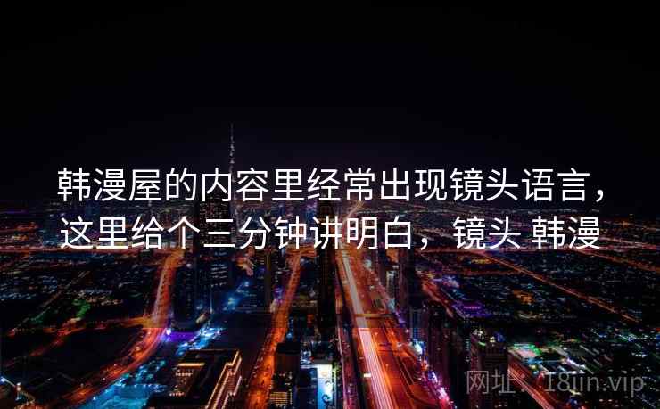 韩漫屋的内容里经常出现镜头语言,这里给个三分钟讲明白,镜头 韩漫 韩漫屋的内容里经常出现镜头语言,这里给个三分钟讲明白,镜头 韩漫