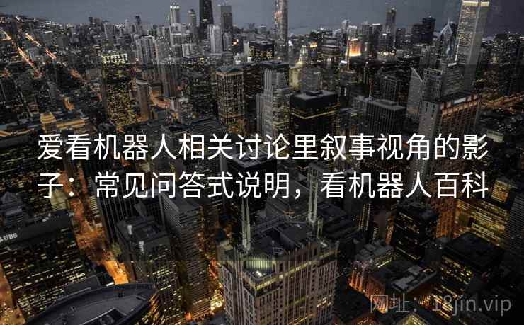 爱看机器人相关讨论里叙事视角的影子:常见问答式说明,看机器人百科 爱看机器人相关讨论里叙事视角的影子:常见问答式说明,看机器人百科