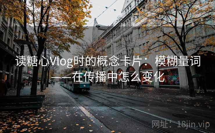 读糖心Vlog时的概念卡片:模糊量词——在传播中怎么变化 读糖心Vlog时的概念卡片:模糊量词——在传播中怎么变化