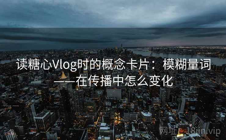 读糖心Vlog时的概念卡片:模糊量词——在传播中怎么变化 读糖心Vlog时的概念卡片:模糊量词——在传播中怎么变化