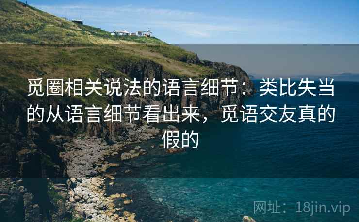 觅圈相关说法的语言细节:类比失当的从语言细节看出来,觅语交友真的假的 觅圈相关说法的语言细节:类比失当的从语言细节看出来,觅语交友真的假的