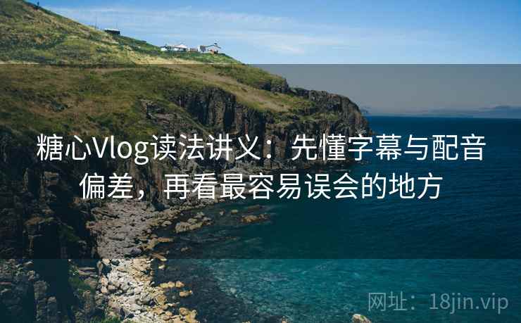 糖心Vlog读法讲义:先懂字幕与配音偏差,再看最容易误会的地方 糖心Vlog读法讲义:先懂字幕与配音偏差,再看最容易误会的地方