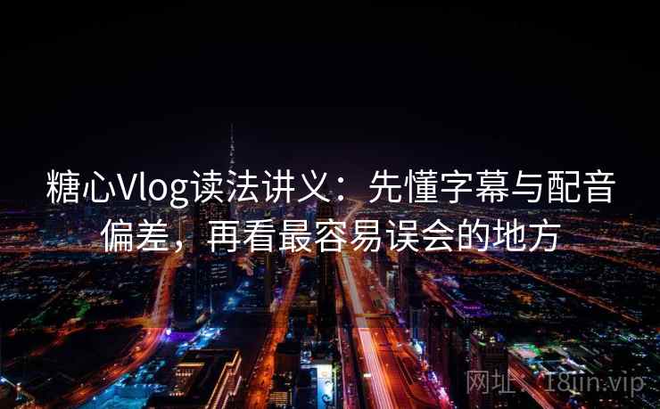 糖心Vlog读法讲义:先懂字幕与配音偏差,再看最容易误会的地方 糖心Vlog读法讲义:先懂字幕与配音偏差,再看最容易误会的地方