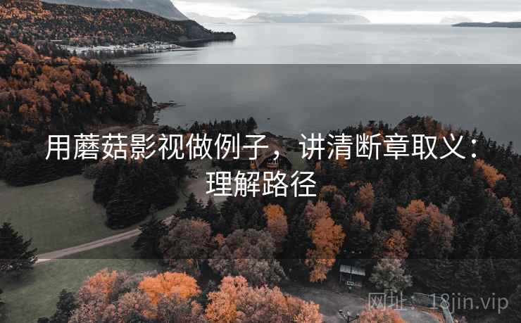 用蘑菇影视做例子,讲清断章取义:理解路径 用蘑菇影视做例子,讲清断章取义:理解路径